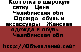 Колготки в широкую сетку › Цена ­ 100 - Челябинская обл. Одежда, обувь и аксессуары » Женская одежда и обувь   . Челябинская обл.